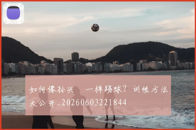 如何像孙兴慜一样踢球？训练方法大公开_20260603221844