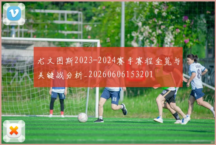 尤文图斯2023-2024赛季赛程全览与关键战分析_20260606153201