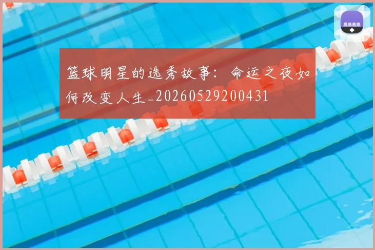 篮球明星的选秀故事:命运之夜如何改变人生_20260529200431