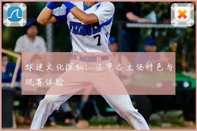 球迷文化探秘：法甲各主场特色与观赛体验