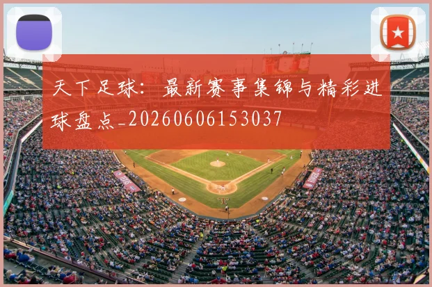 天下足球：最新赛事集锦与精彩进球盘点_20260606153037