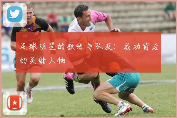 足球明星的教练与队友:成功背后的关键人物