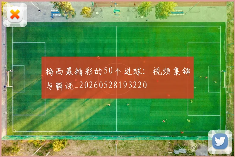 梅西最精彩的50个进球：视频集锦与解说_20260528193220