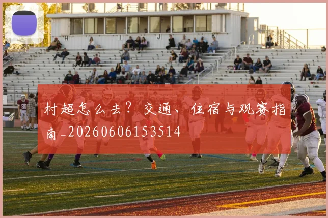村超怎么去？交通、住宿与观赛指南_20260606153514