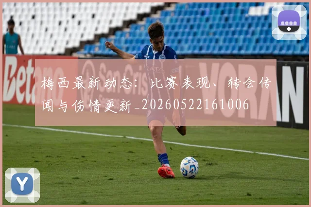 梅西最新动态：比赛表现、转会传闻与伤情更新_20260522161006