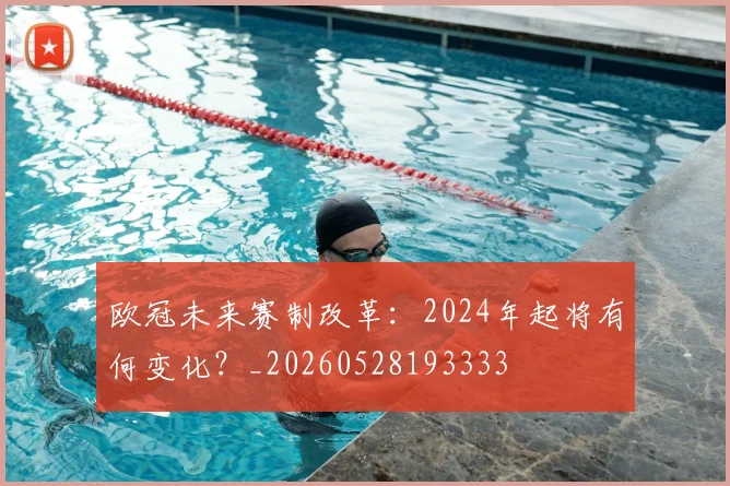 欧冠未来赛制改革:2024年起将有何变化?_20260528193333