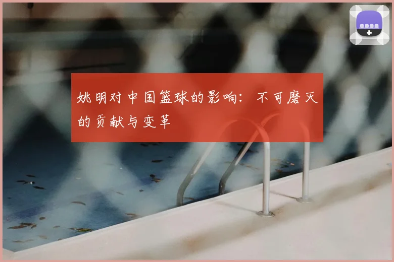 姚明对中国篮球的影响:不可磨灭的贡献与变革