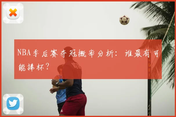 NBA季后赛夺冠概率分析：谁最有可能捧杯？