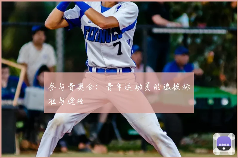 参与青奥会:青年运动员的选拔标准与途径