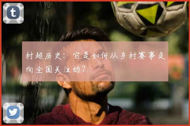村超历史:它是如何从乡村赛事走向全国关注的?