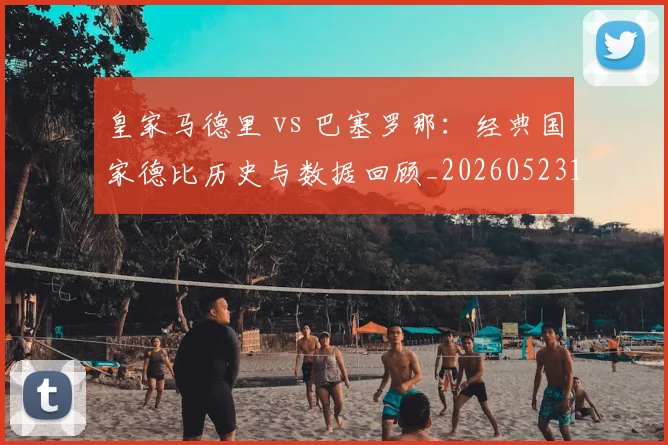 皇家马德里 vs 巴塞罗那：经典国家德比历史与数据回顾_20260523113553