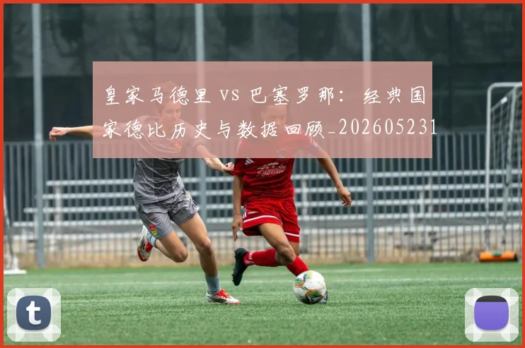 皇家马德里 vs 巴塞罗那:经典国家德比历史与数据回顾_20260523113553