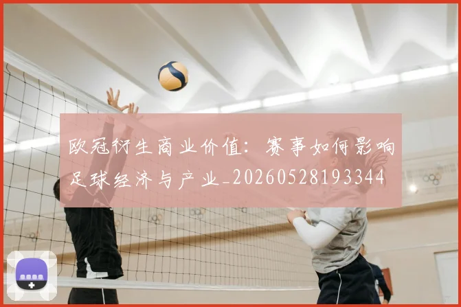 欧冠衍生商业价值：赛事如何影响足球经济与产业_20260528193344