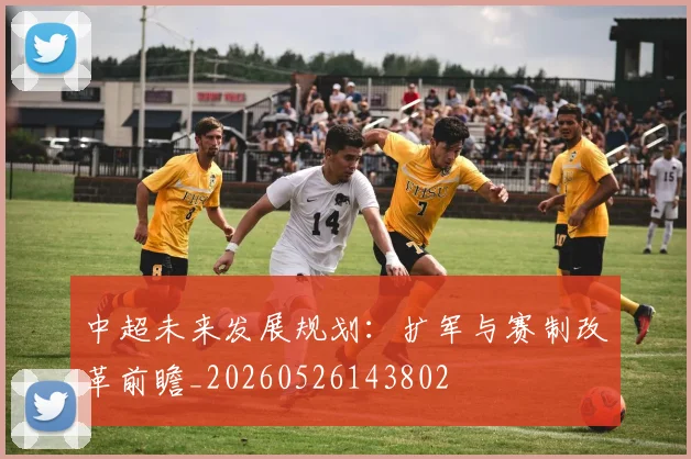 中超未来发展规划:扩军与赛制改革前瞻_20260526143802