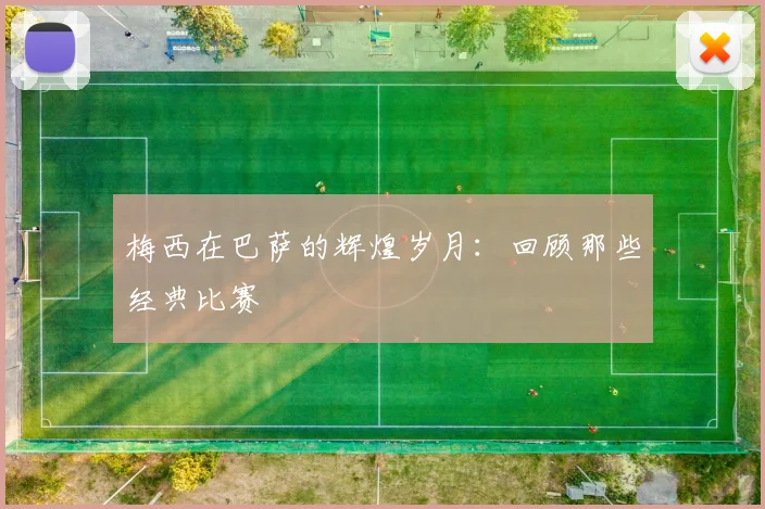 梅西在巴萨的辉煌岁月：回顾那些经典比赛