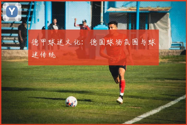 德甲球迷文化：德国球场氛围与球迷传统