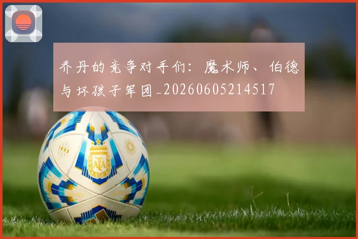 乔丹的竞争对手们:魔术师、伯德与坏孩子军团_20260605214517