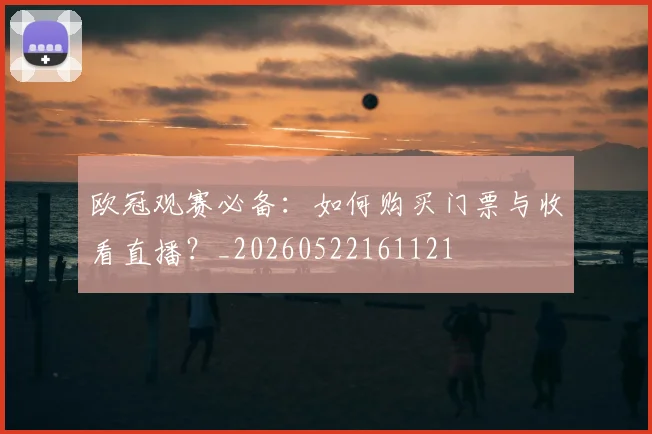 欧冠观赛必备:如何购买门票与收看直播?_20260522161121