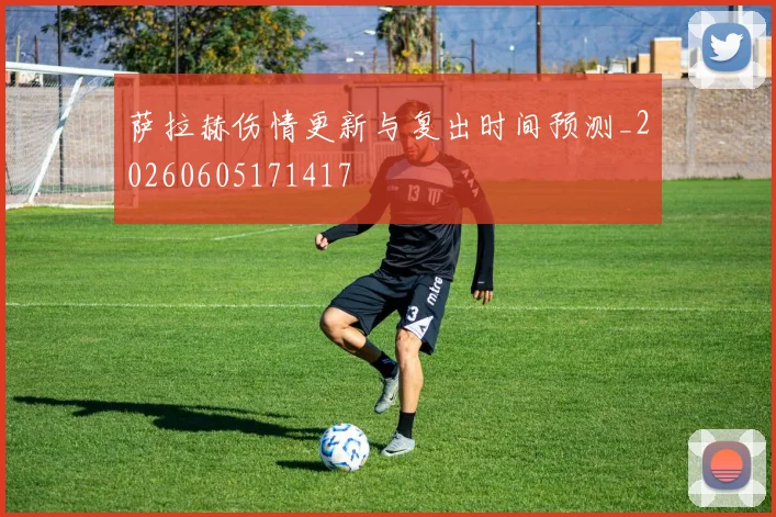 萨拉赫伤情更新与复出时间预测_20260605171417