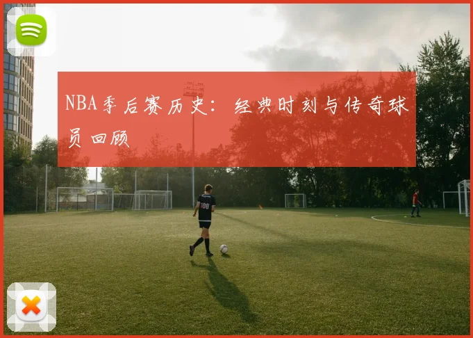 NBA季后赛历史：经典时刻与传奇球员回顾