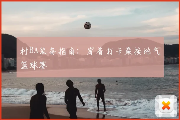 村BA装备指南：穿着打卡最接地气篮球赛