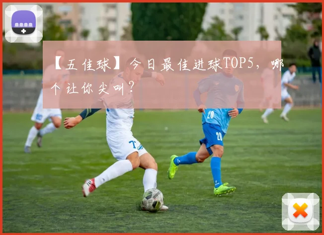 【五佳球】今日最佳进球TOP5,哪个让你尖叫?