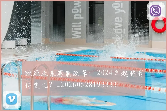 欧冠未来赛制改革:2024年起将有何变化?_20260528193333
