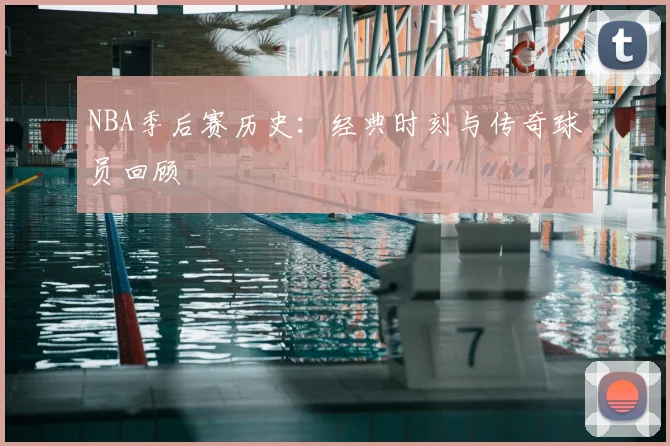 NBA季后赛历史:经典时刻与传奇球员回顾