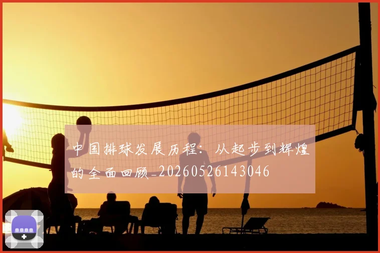 中国排球发展历程:从起步到辉煌的全面回顾_20260526143046