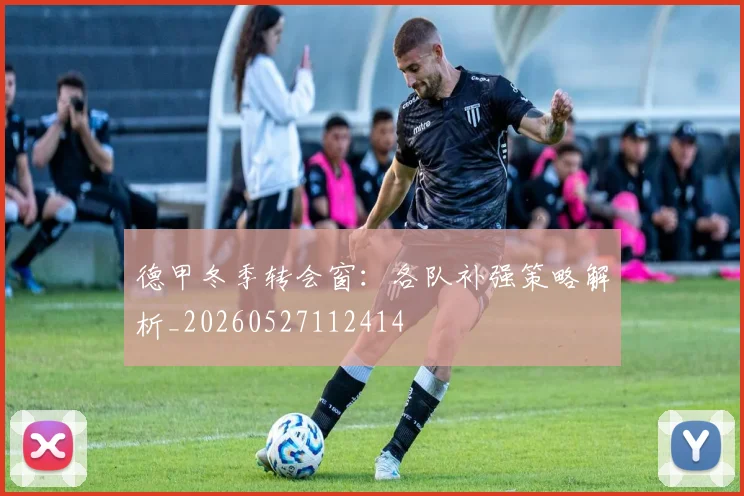 德甲冬季转会窗：各队补强策略解析_20260527112414