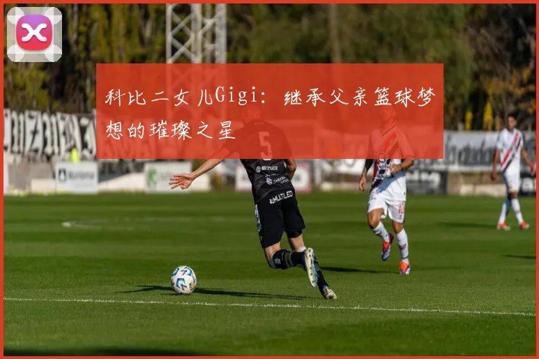 科比二女儿Gigi：继承父亲篮球梦想的璀璨之星