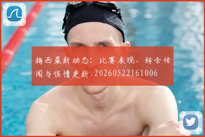 梅西最新动态：比赛表现、转会传闻与伤情更新_20260522161006