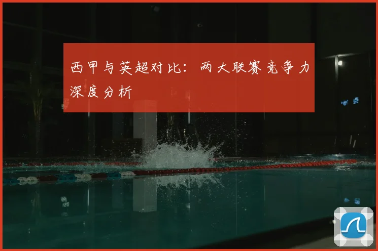 西甲与英超对比：两大联赛竞争力深度分析