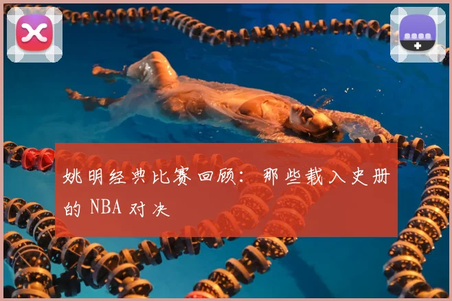 姚明经典比赛回顾：那些载入史册的 NBA 对决