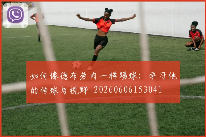 如何像德布劳内一样踢球：学习他的传球与视野_20260606153041