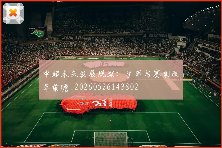 中超未来发展规划:扩军与赛制改革前瞻_20260526143802