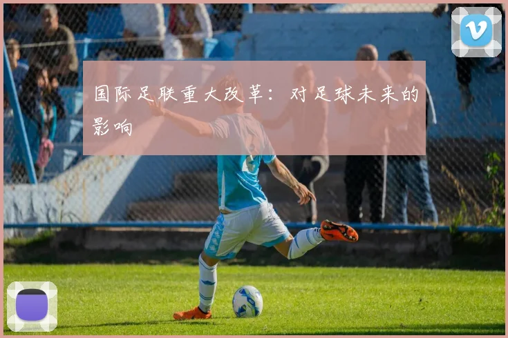 国际足联重大改革：对足球未来的影响