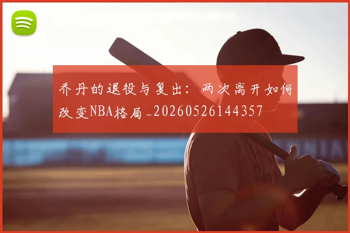 乔丹的退役与复出：两次离开如何改变NBA格局_20260526144357
