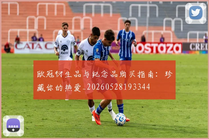 欧冠衍生品与纪念品购买指南:珍藏你的热爱_20260528193344