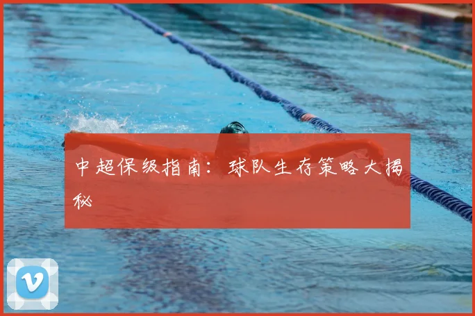 中超保级指南:球队生存策略大揭秘